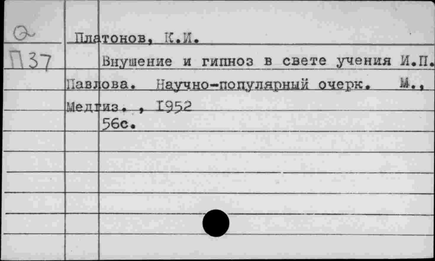 ﻿	Пл г	тонов« К. И.	
П37		Внушение и гипноз в свете учения И.П.
	Пав;	ова. Научно-популярный очерк. М..
	Мед1|	из*	».	1952	 56с.
		
		
					
		